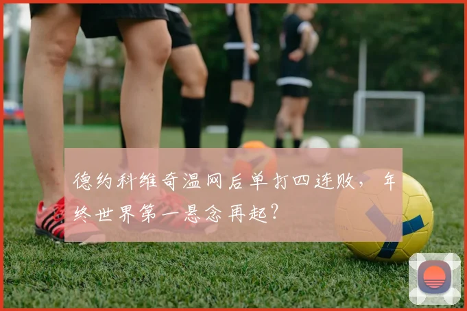 德约科维奇温网后单打四连败，年终世界第一悬念再起？