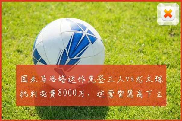 国米马洛塔运作免签三人vs尤文琼托利花费8000万,运营智慧高下立判