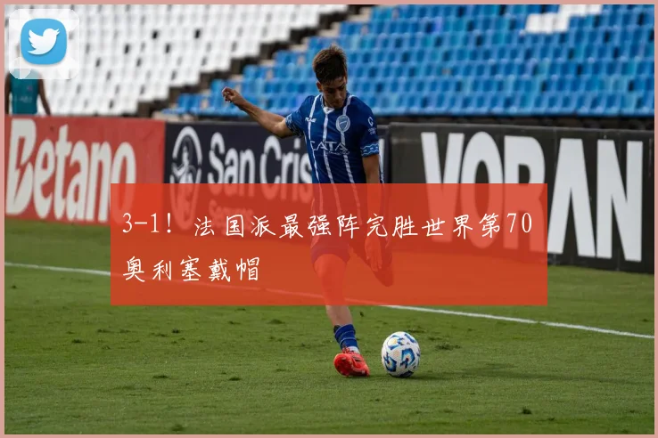 3-1！法国派最强阵完胜世界第70 奥利塞戴帽
