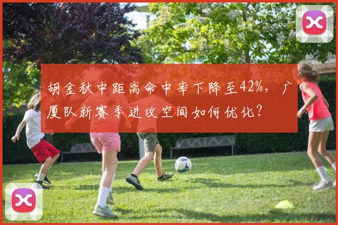 胡金秋中距离命中率下降至42%，广厦队新赛季进攻空间如何优化？