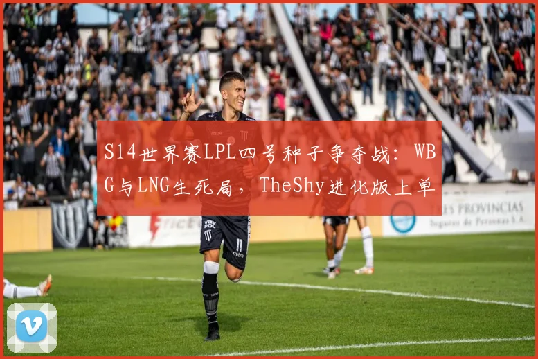 S14世界赛LPL四号种子争夺战：WBG与LNG生死局，TheShy进化版上单能否压制Zika？