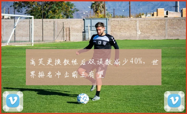 高芙更换教练后双误数减少40%，世界排名冲击前五有望