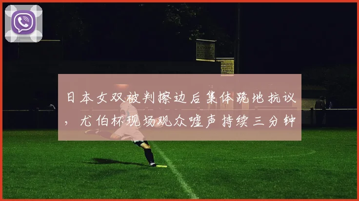 日本女双被判擦边后集体跪地抗议，尤伯杯现场观众嘘声持续三分钟